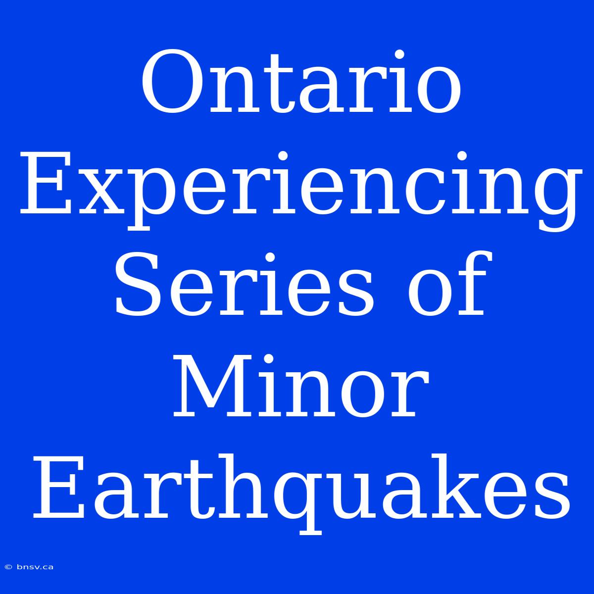 Ontario Experiencing Series Of Minor Earthquakes