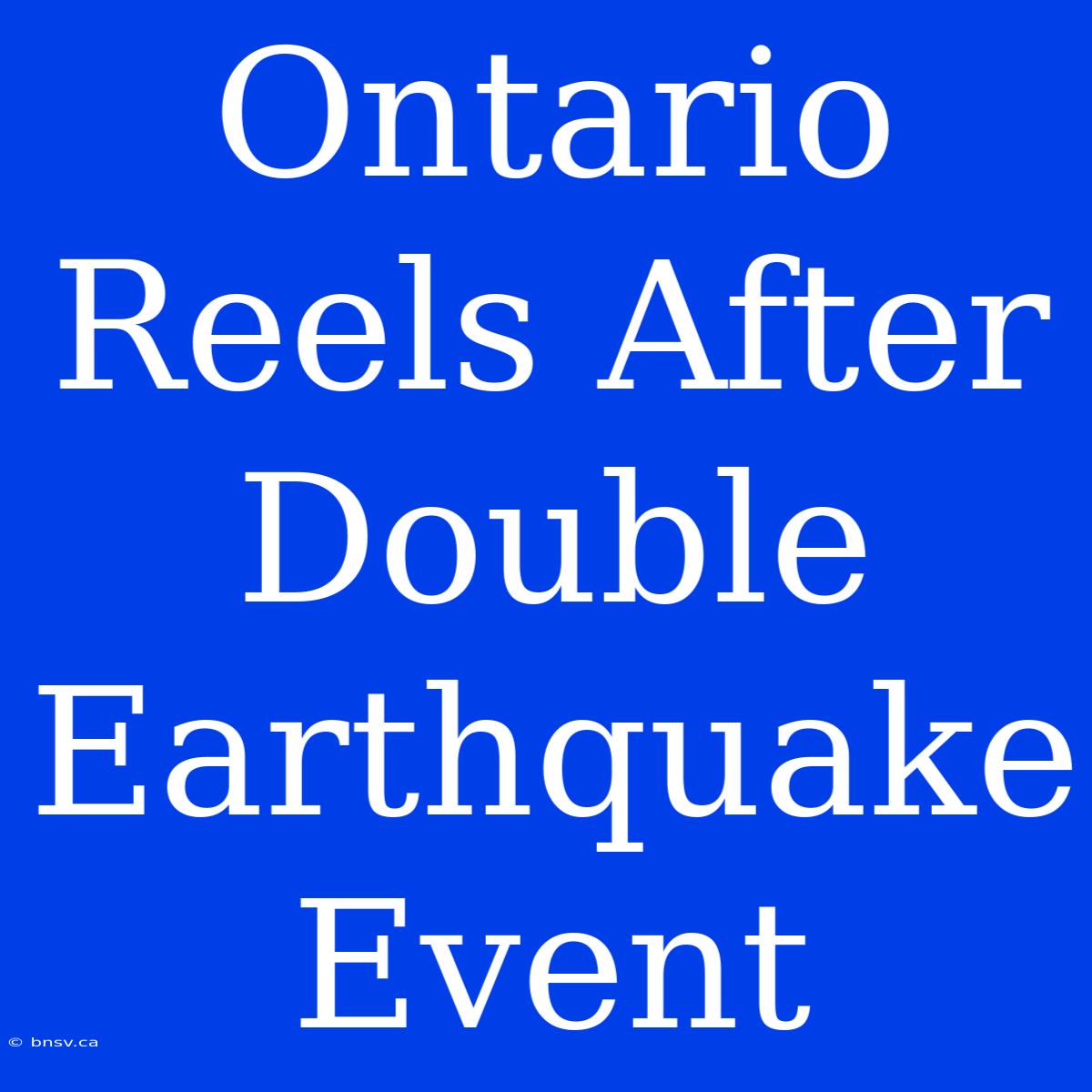 Ontario Reels After Double Earthquake Event