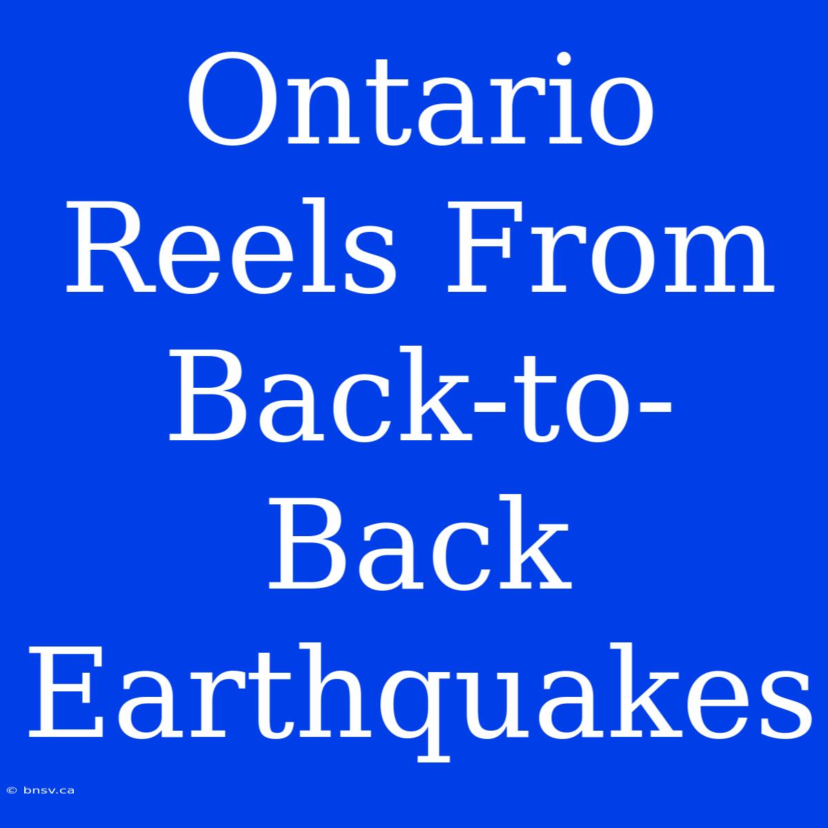 Ontario Reels From Back-to-Back Earthquakes