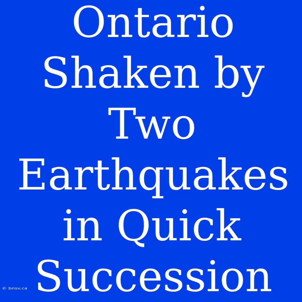 Ontario Shaken By Two Earthquakes In Quick Succession