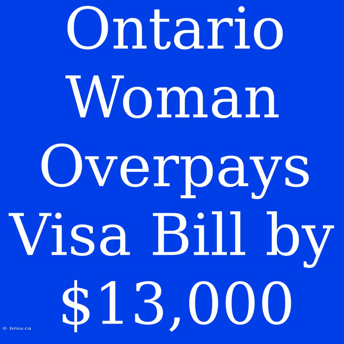 Ontario Woman Overpays Visa Bill By $13,000