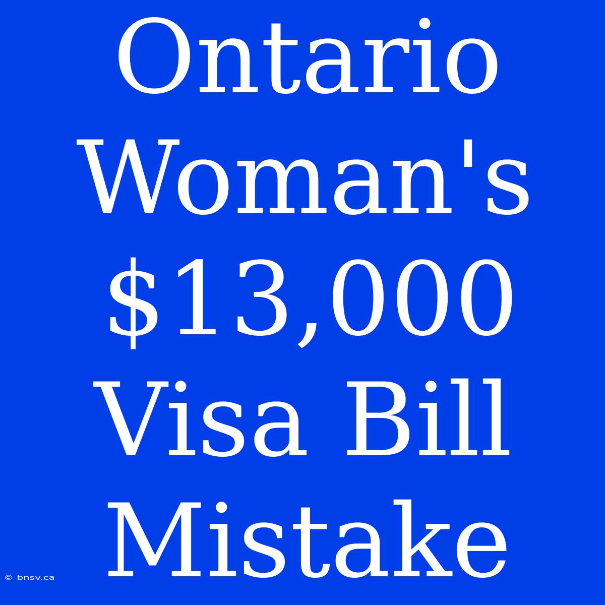 Ontario Woman's $13,000 Visa Bill Mistake