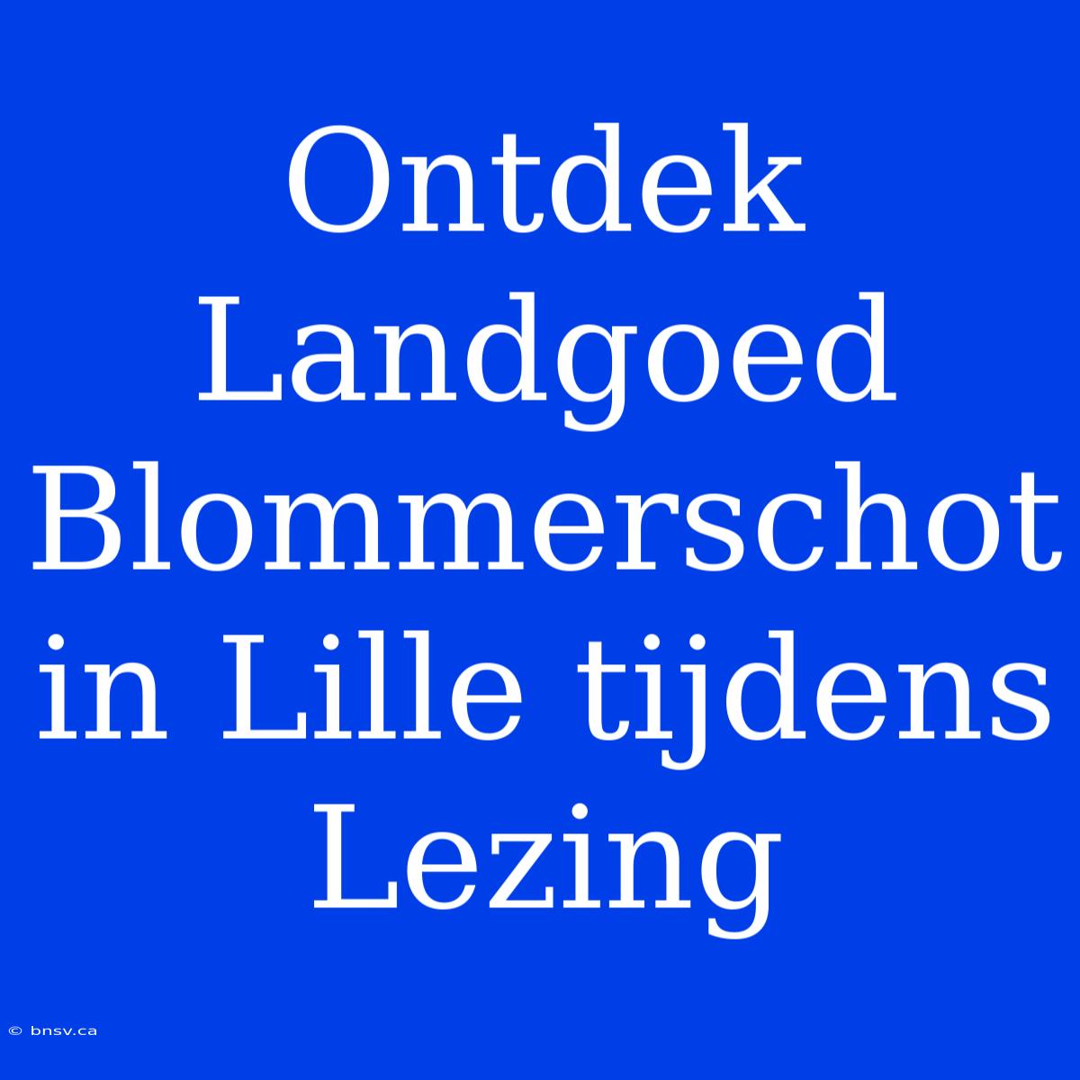 Ontdek Landgoed Blommerschot In Lille Tijdens Lezing