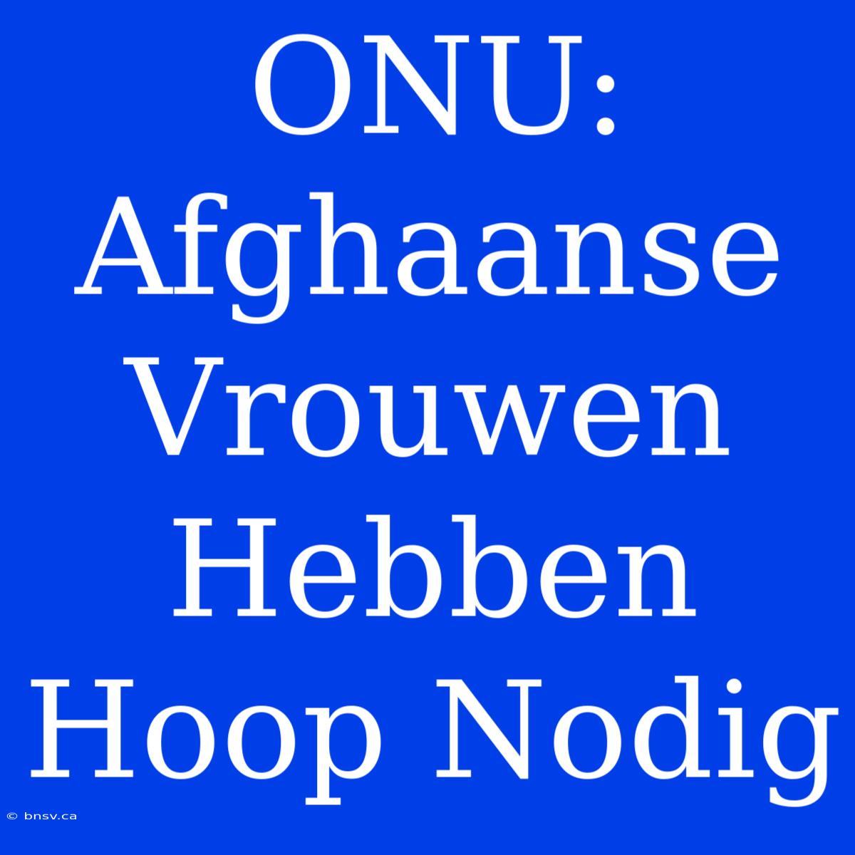 ONU: Afghaanse Vrouwen Hebben Hoop Nodig