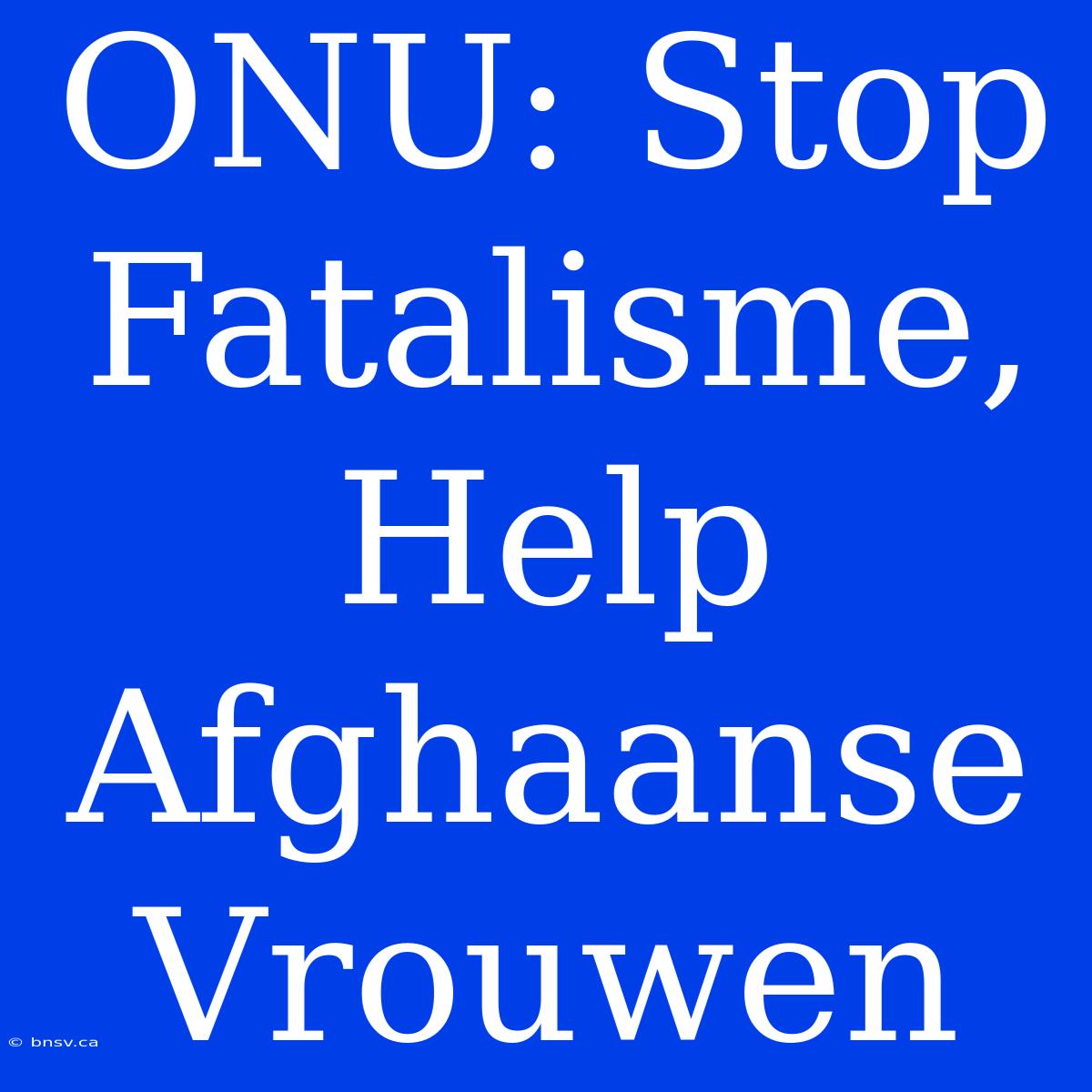 ONU: Stop Fatalisme, Help Afghaanse Vrouwen