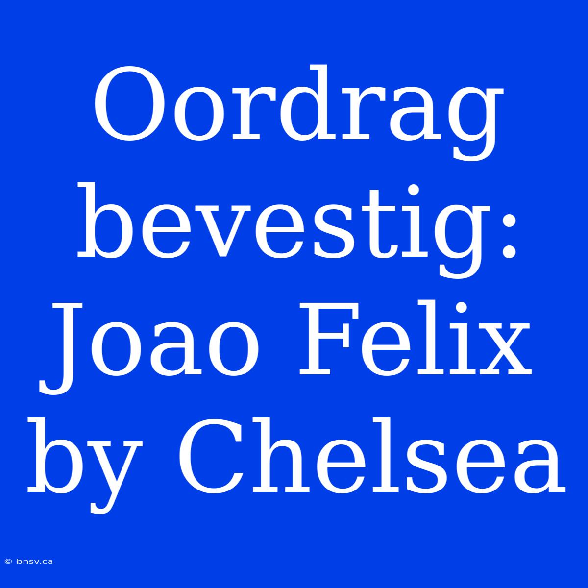 Oordrag Bevestig: Joao Felix By Chelsea