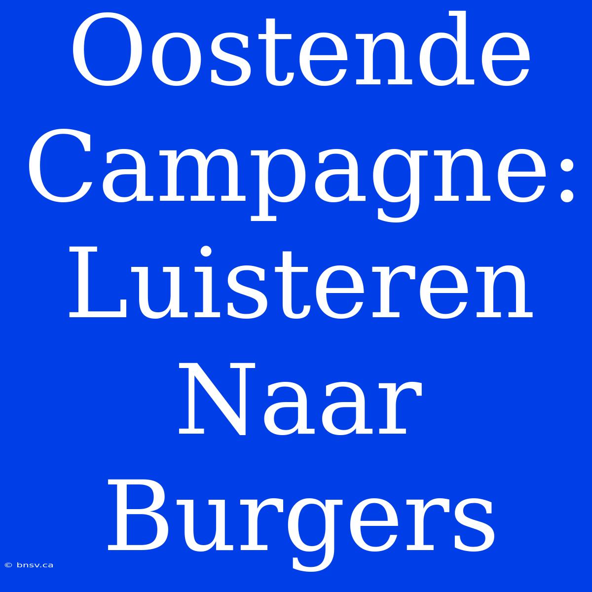 Oostende Campagne: Luisteren Naar Burgers