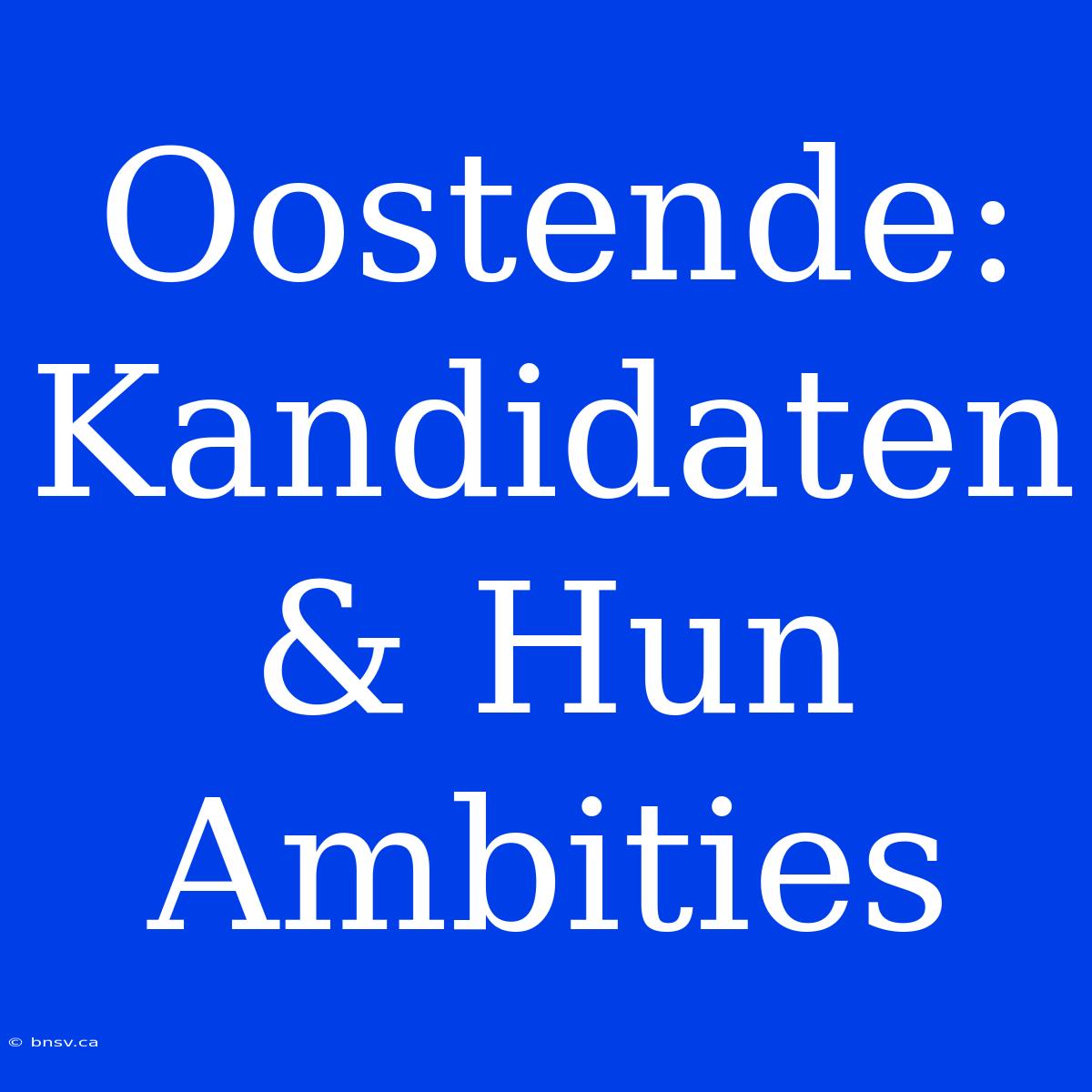 Oostende: Kandidaten & Hun Ambities