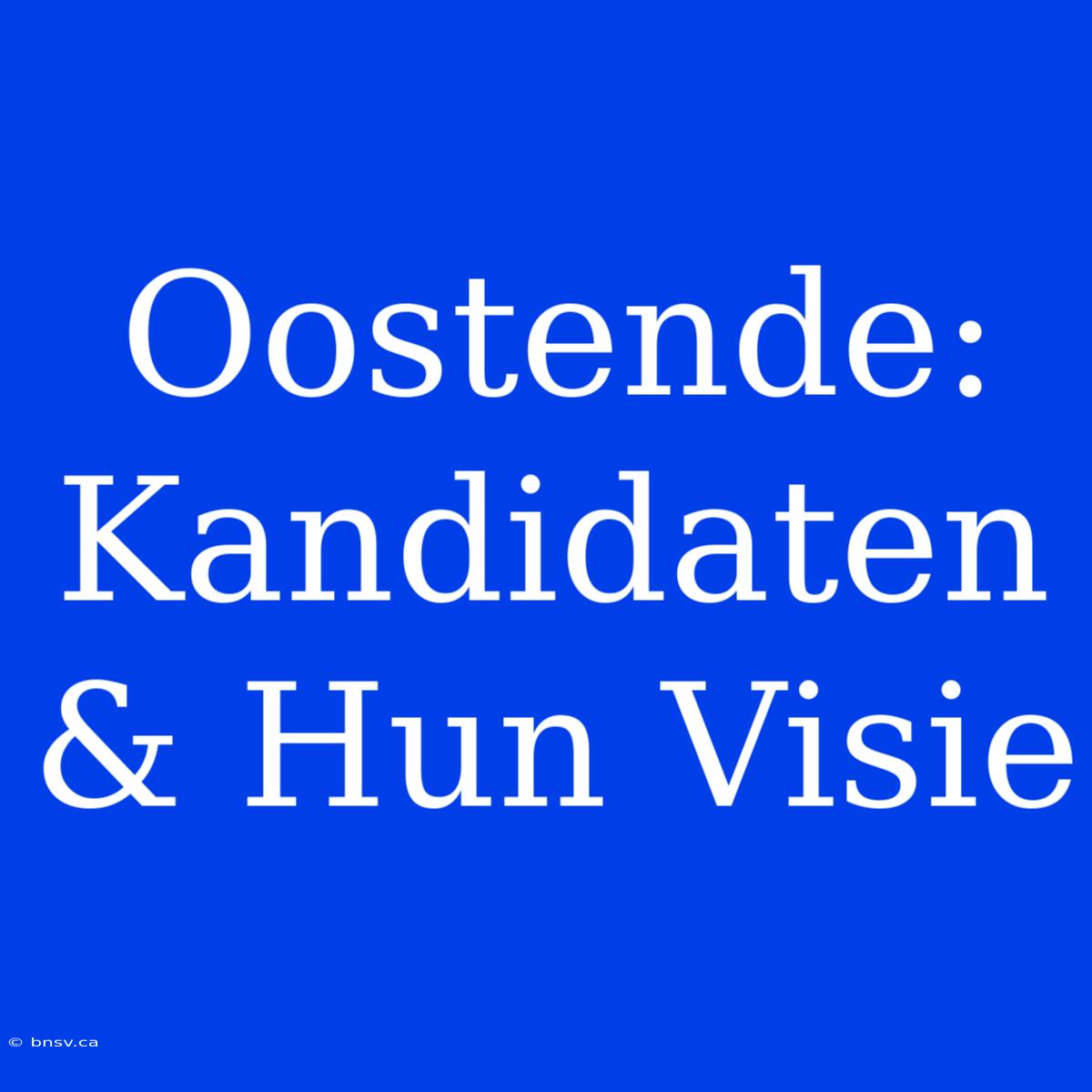 Oostende: Kandidaten & Hun Visie