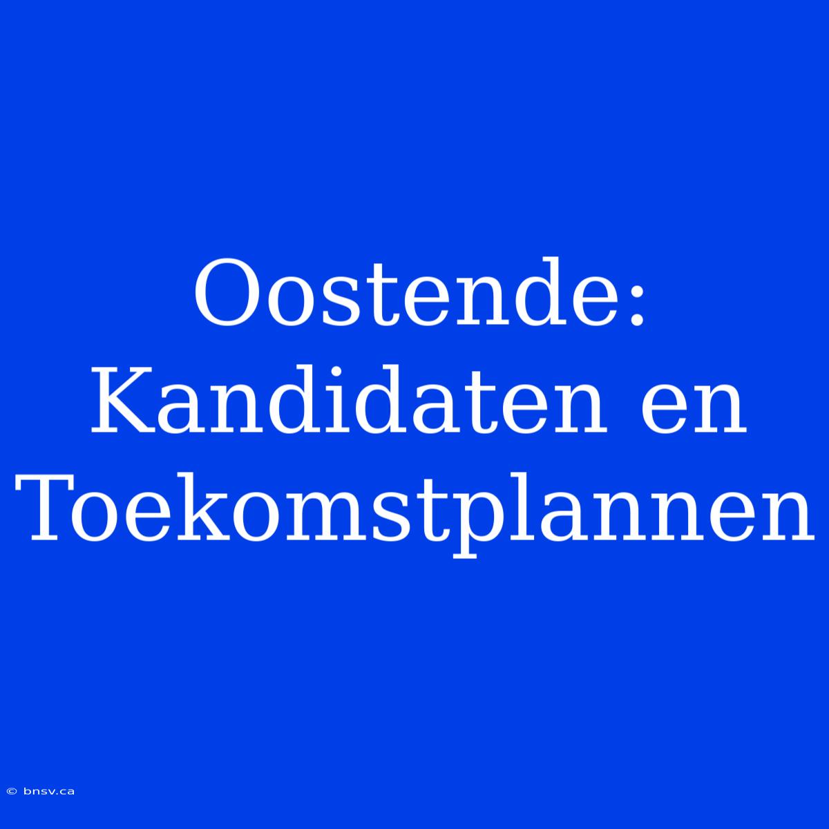 Oostende: Kandidaten En Toekomstplannen