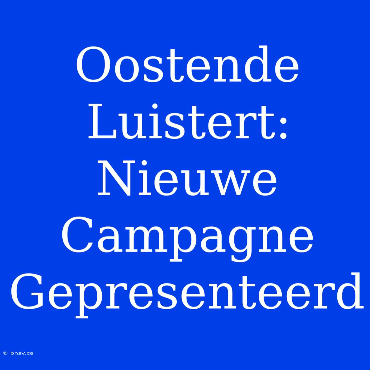 Oostende Luistert: Nieuwe Campagne Gepresenteerd