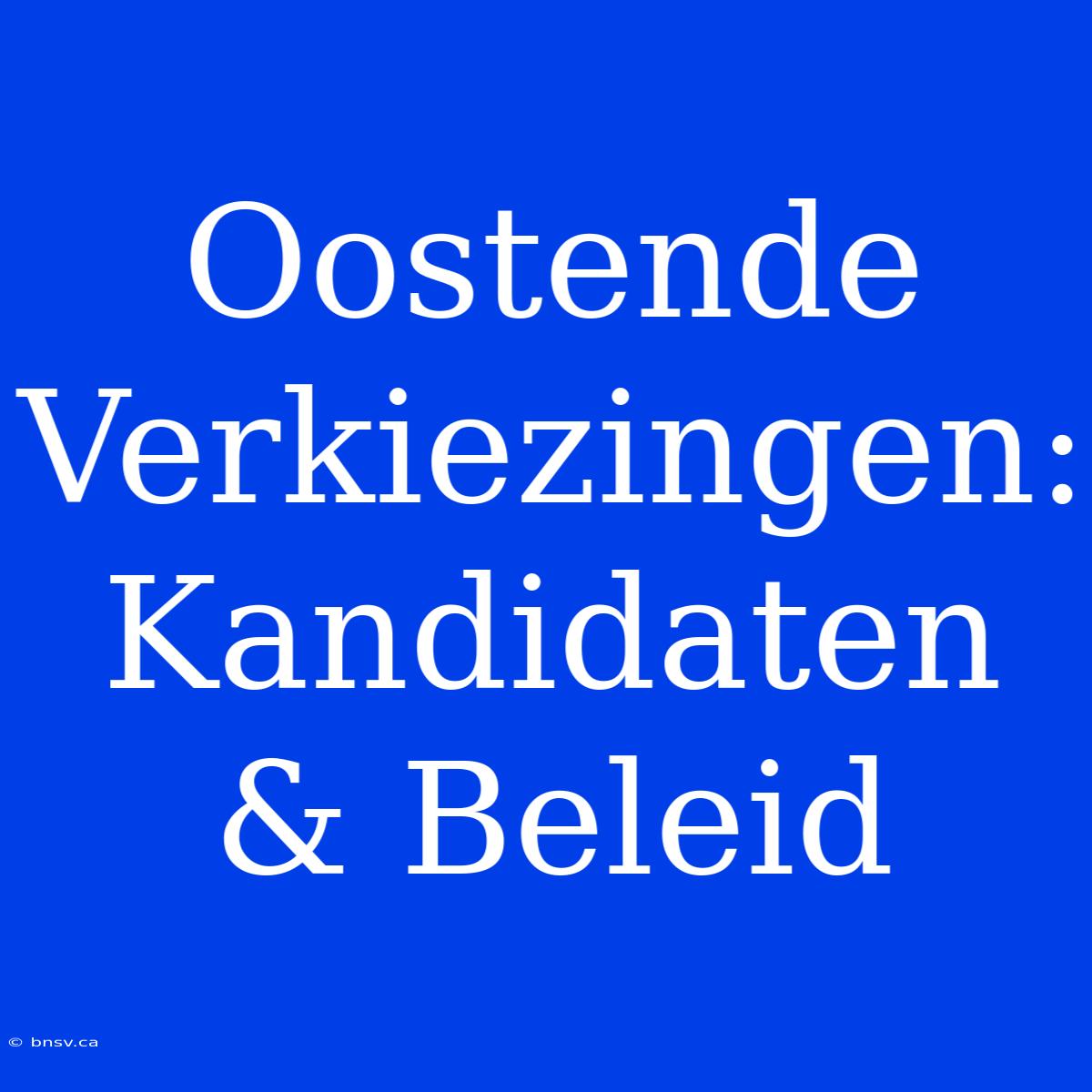 Oostende Verkiezingen: Kandidaten & Beleid