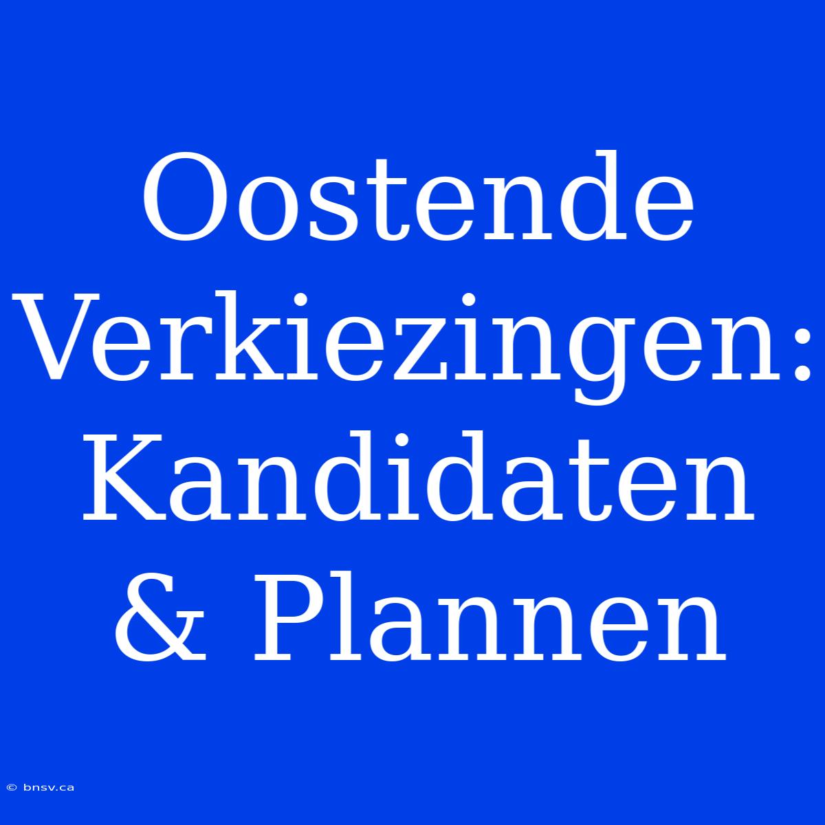 Oostende Verkiezingen: Kandidaten & Plannen