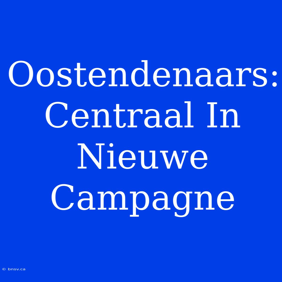 Oostendenaars: Centraal In Nieuwe Campagne