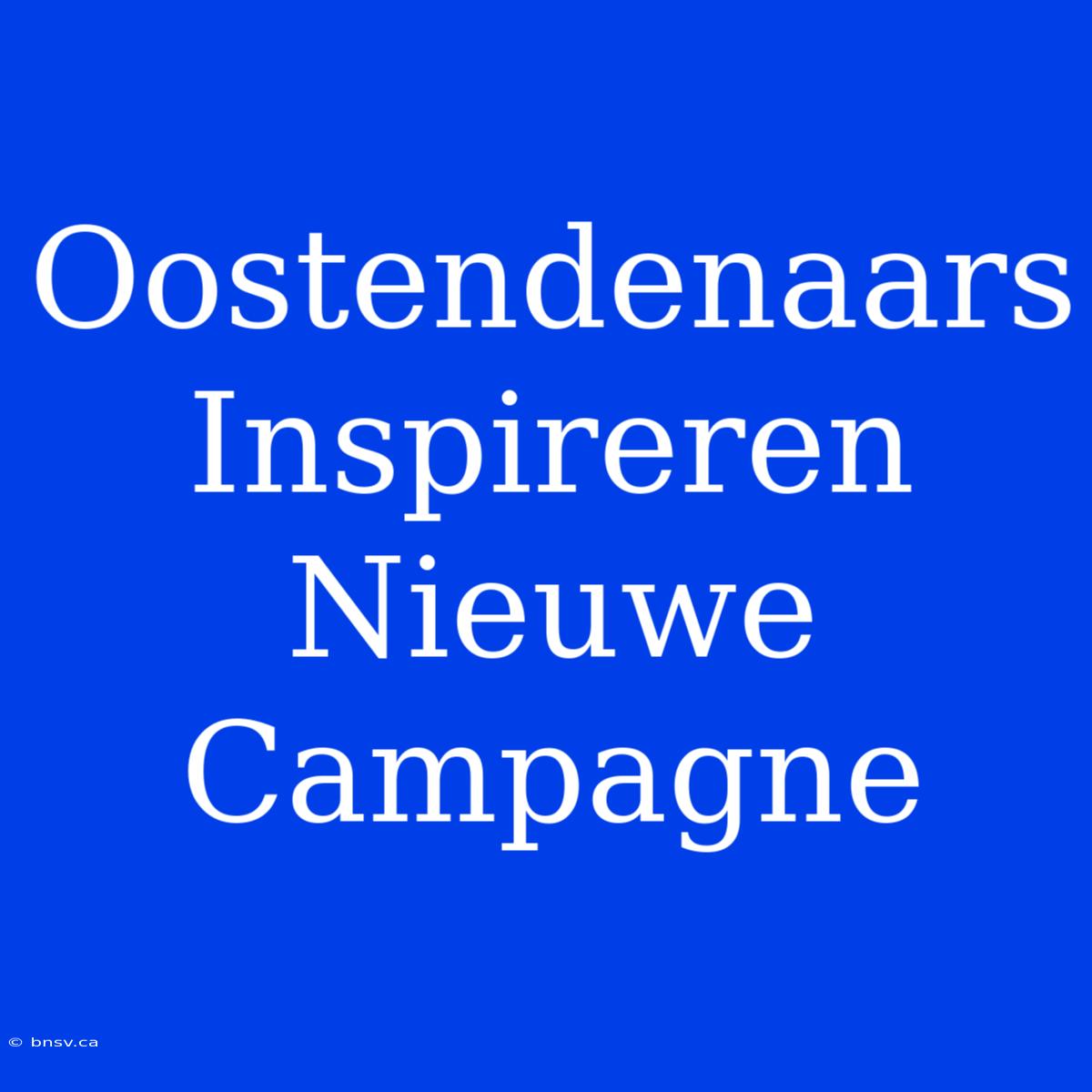 Oostendenaars Inspireren Nieuwe Campagne