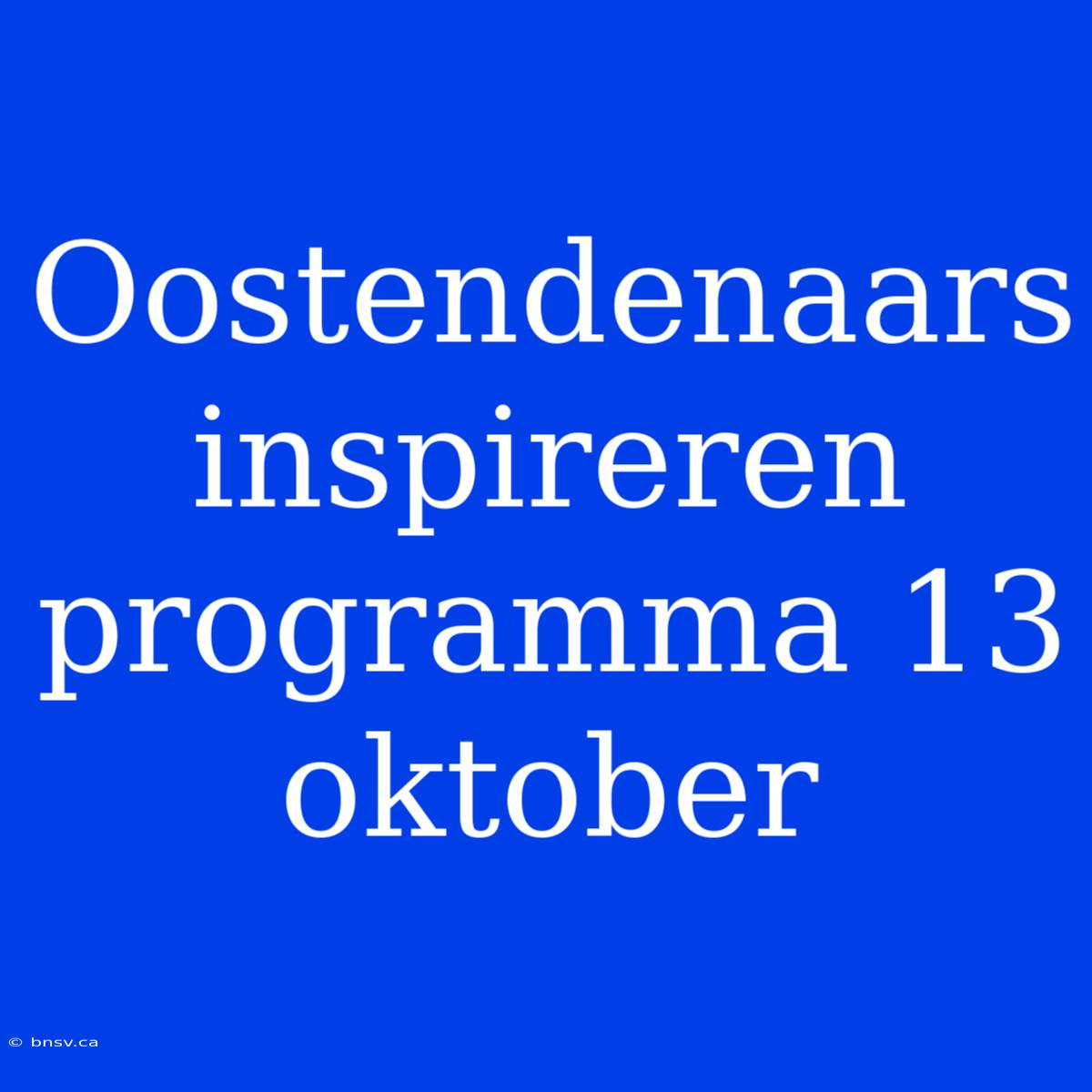 Oostendenaars Inspireren Programma 13 Oktober