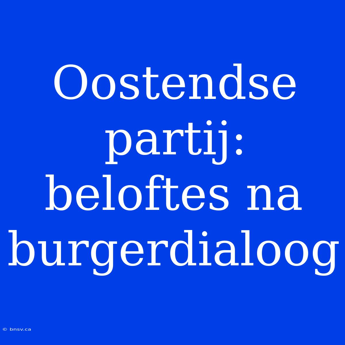 Oostendse Partij: Beloftes Na Burgerdialoog