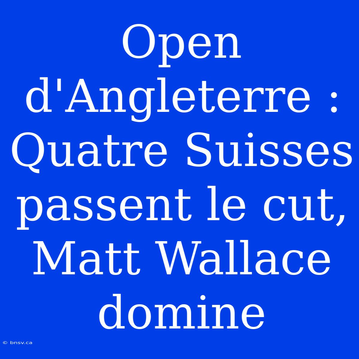 Open D'Angleterre : Quatre Suisses Passent Le Cut, Matt Wallace Domine