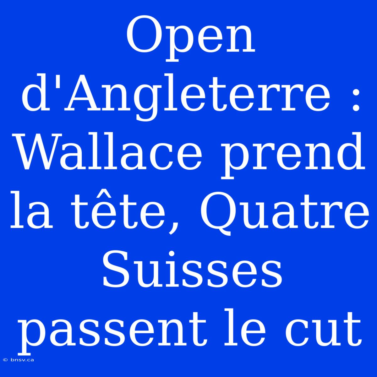 Open D'Angleterre : Wallace Prend La Tête, Quatre Suisses Passent Le Cut