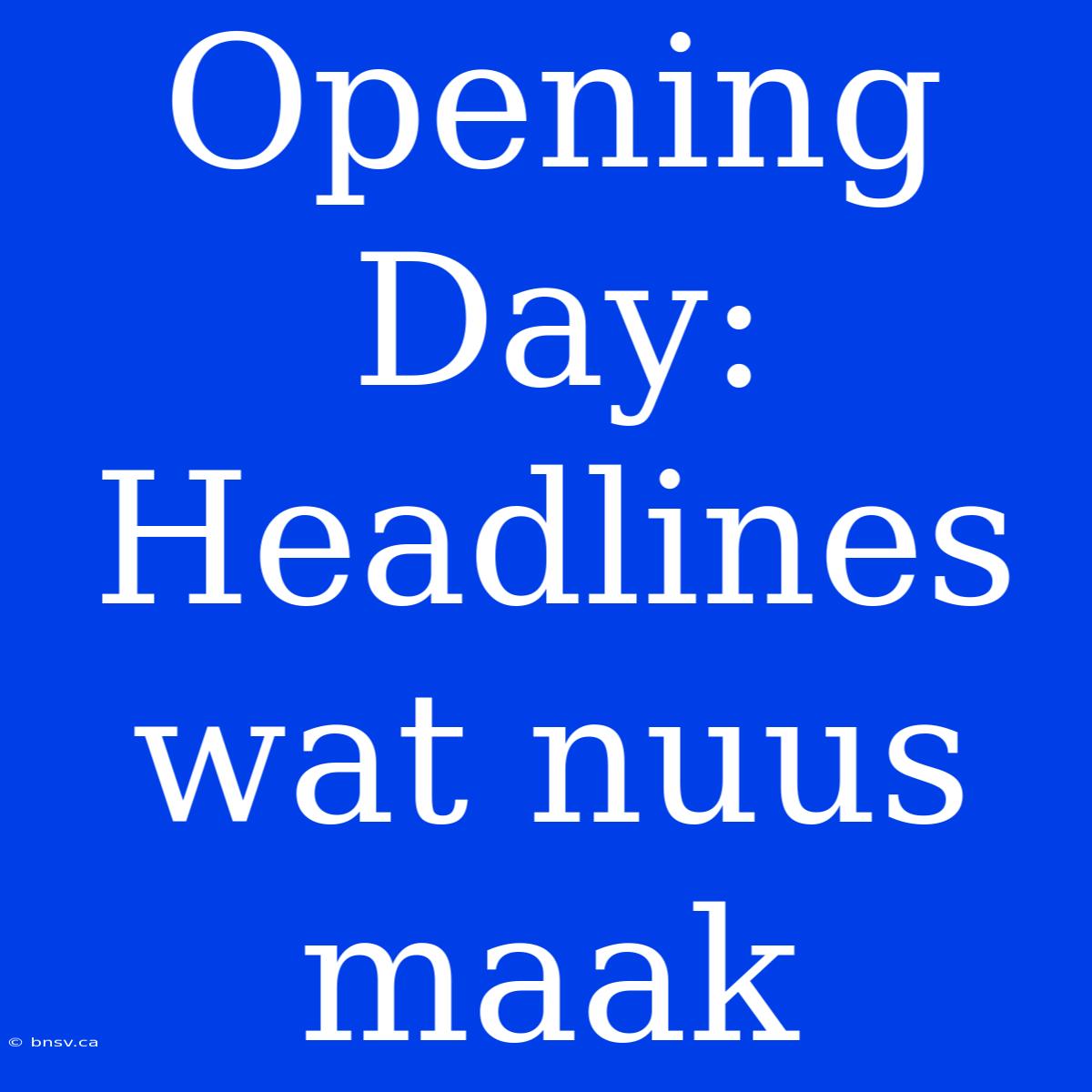 Opening Day: Headlines Wat Nuus Maak