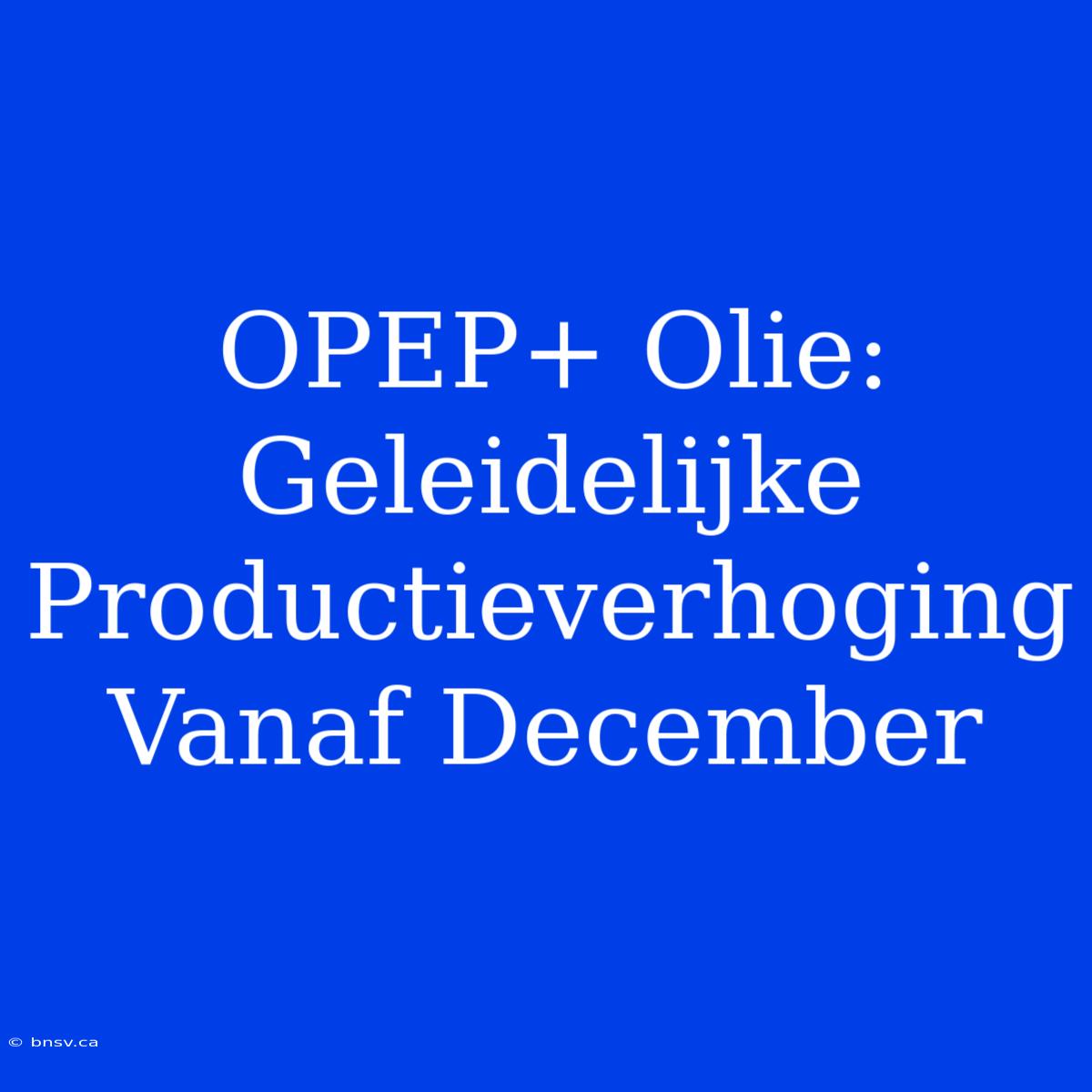 OPEP+ Olie: Geleidelijke Productieverhoging Vanaf December