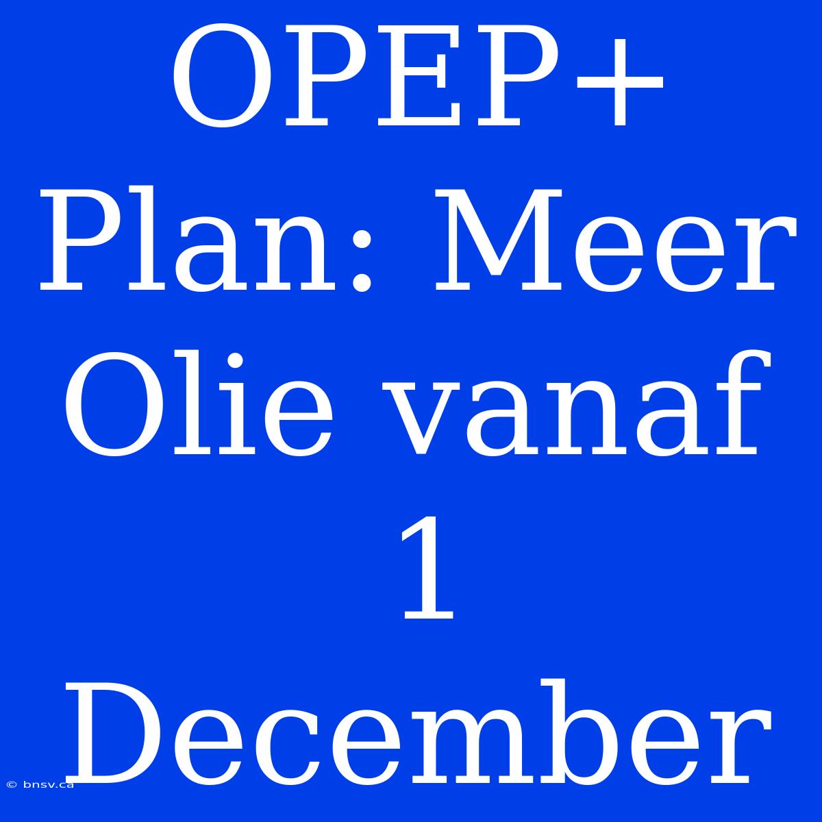 OPEP+ Plan: Meer Olie Vanaf 1 December