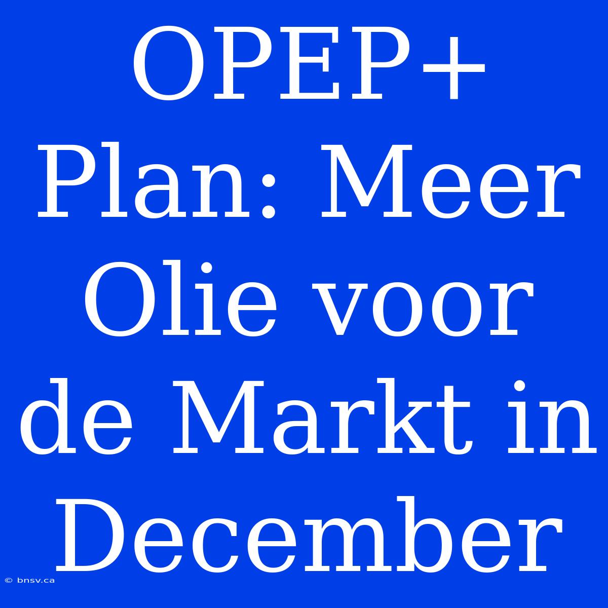 OPEP+ Plan: Meer Olie Voor De Markt In December