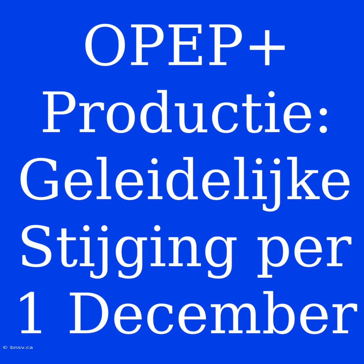 OPEP+ Productie: Geleidelijke Stijging Per 1 December