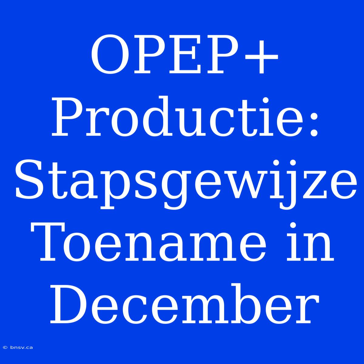 OPEP+ Productie: Stapsgewijze Toename In December