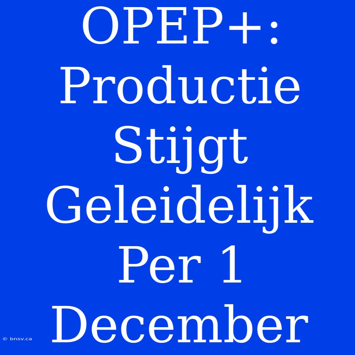 OPEP+: Productie Stijgt Geleidelijk Per 1 December