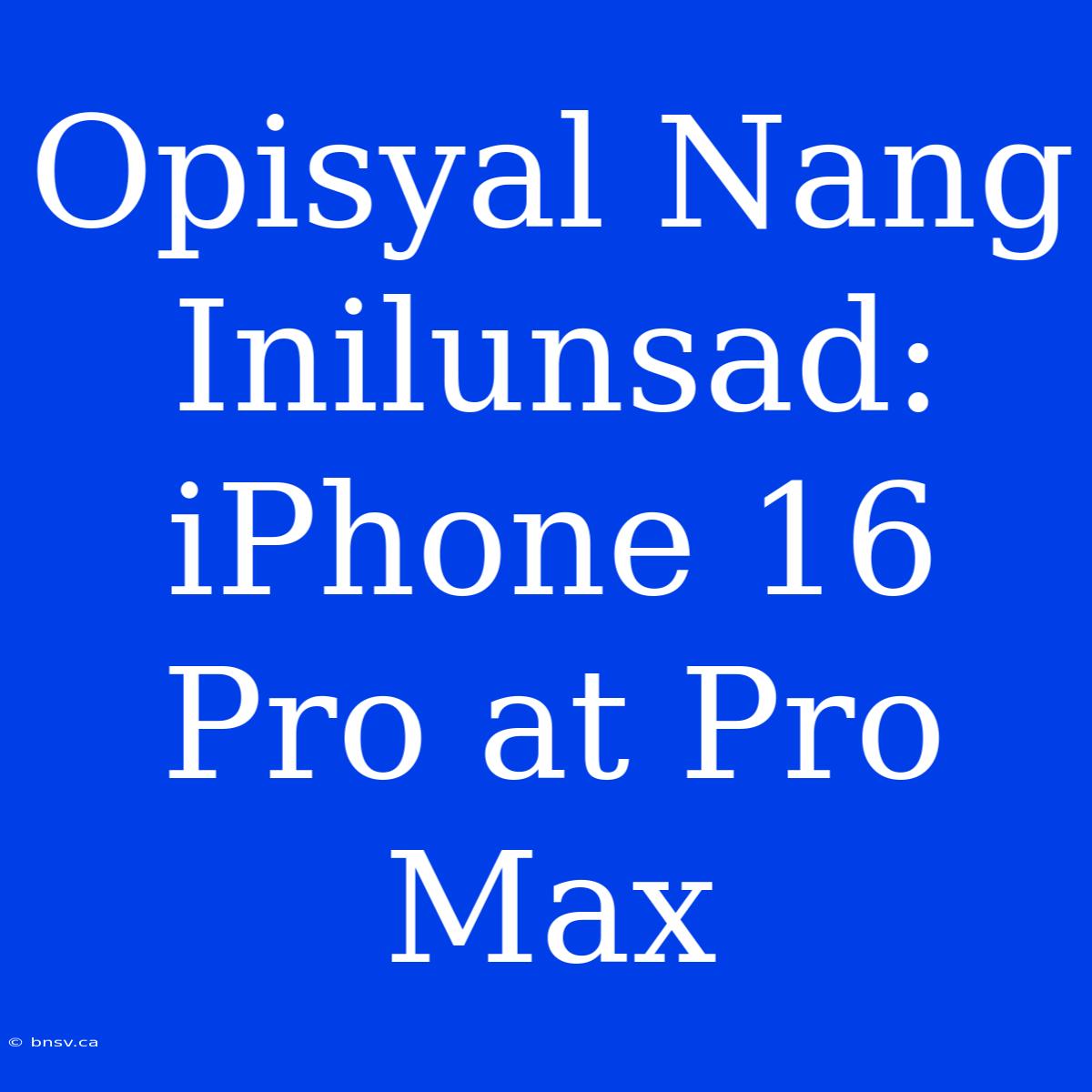 Opisyal Nang Inilunsad: IPhone 16 Pro At Pro Max