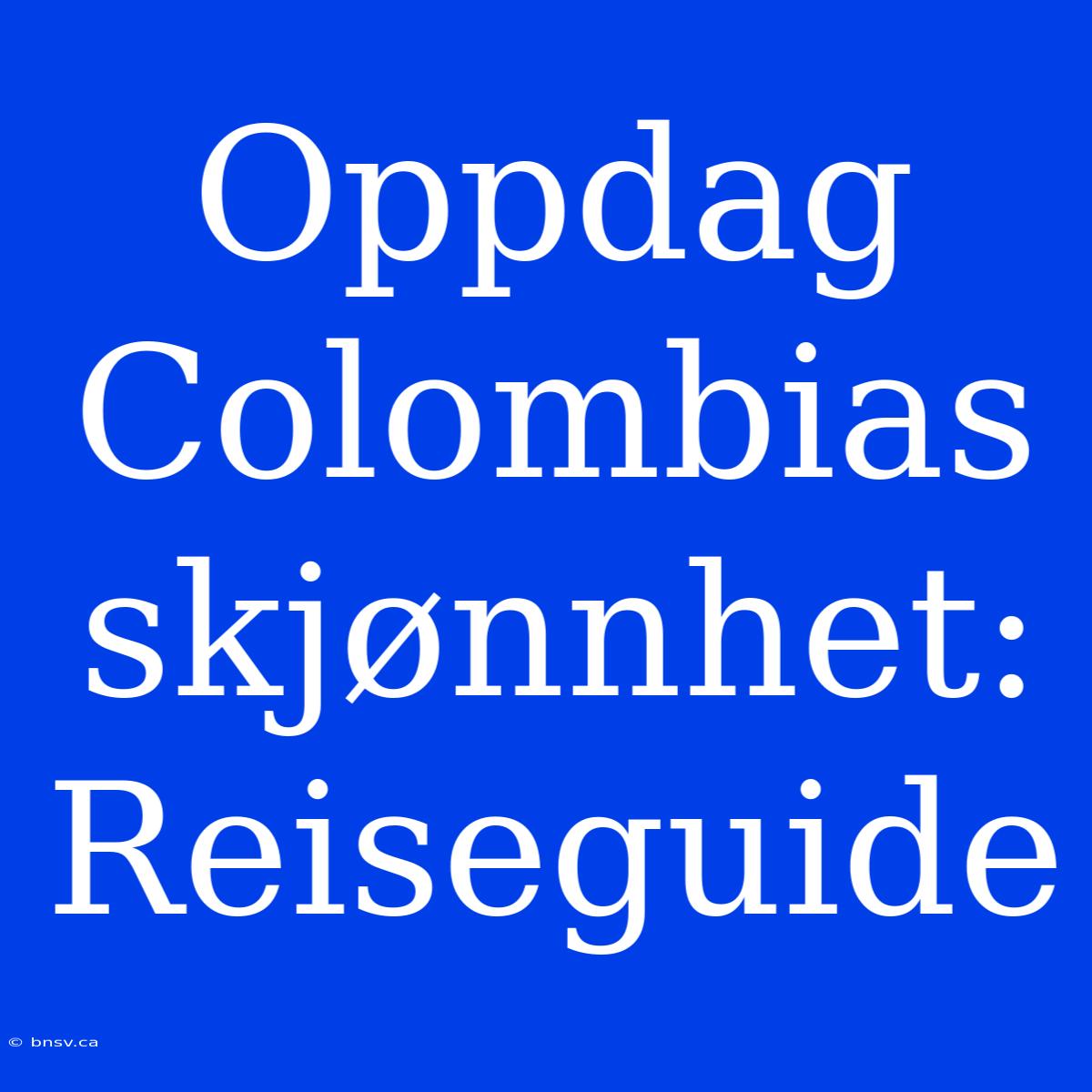 Oppdag Colombias Skjønnhet: Reiseguide