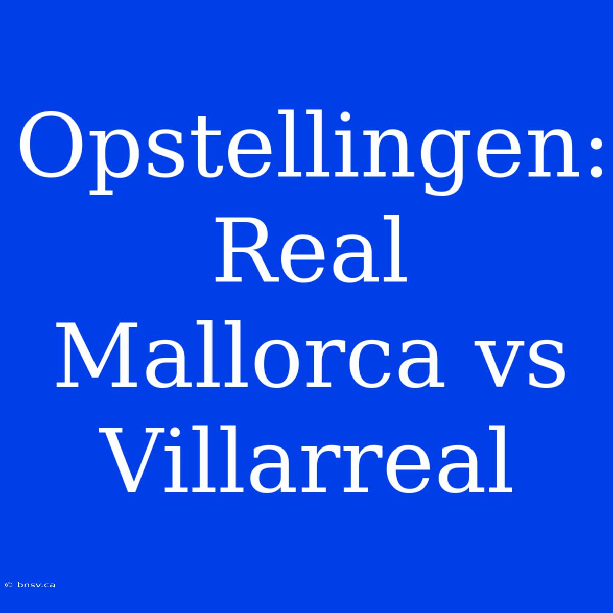 Opstellingen: Real Mallorca Vs Villarreal