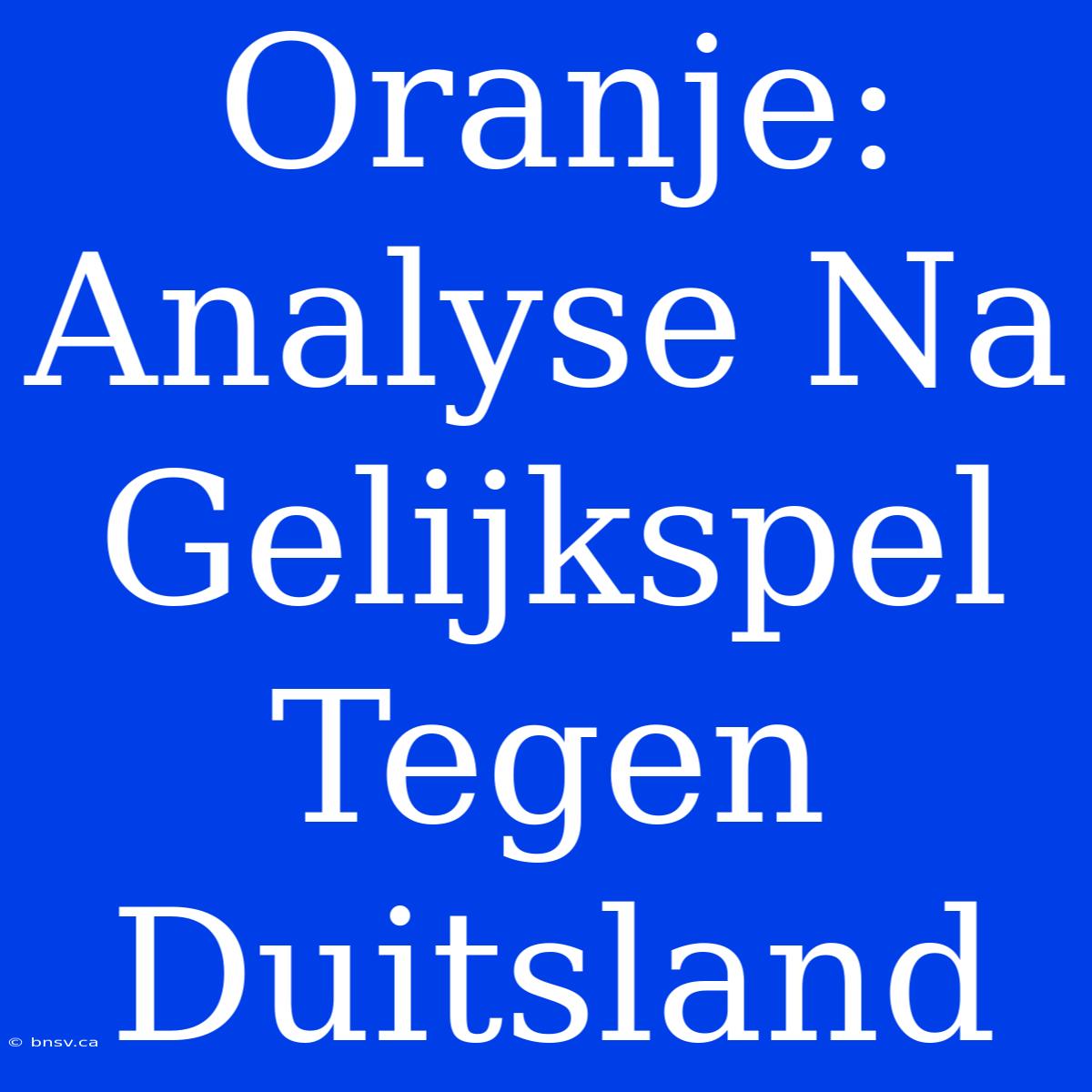 Oranje: Analyse Na Gelijkspel Tegen Duitsland