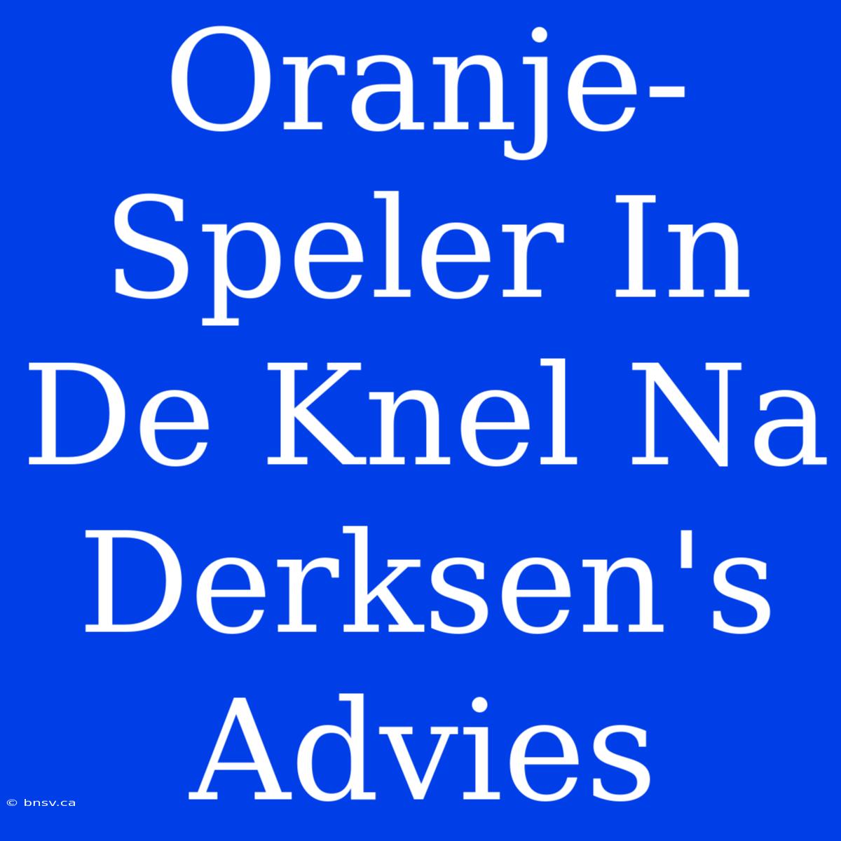 Oranje-Speler In De Knel Na Derksen's Advies