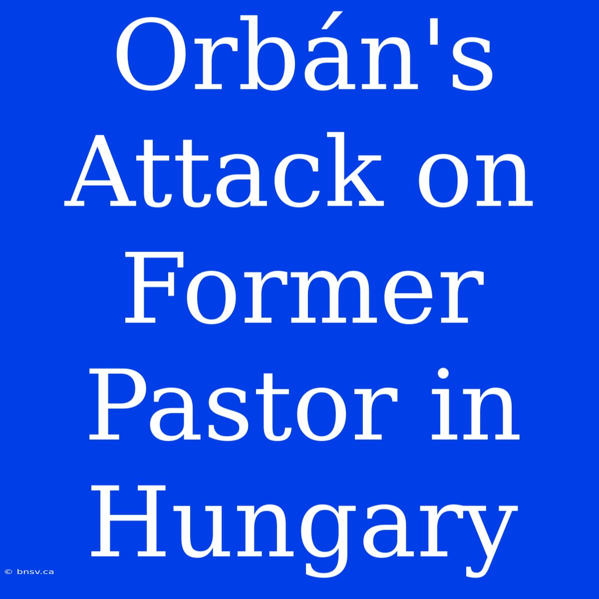 Orbán's Attack On Former Pastor In Hungary