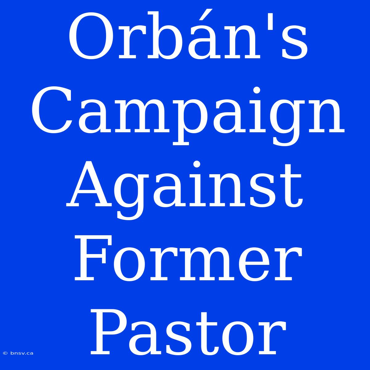 Orbán's Campaign Against Former Pastor