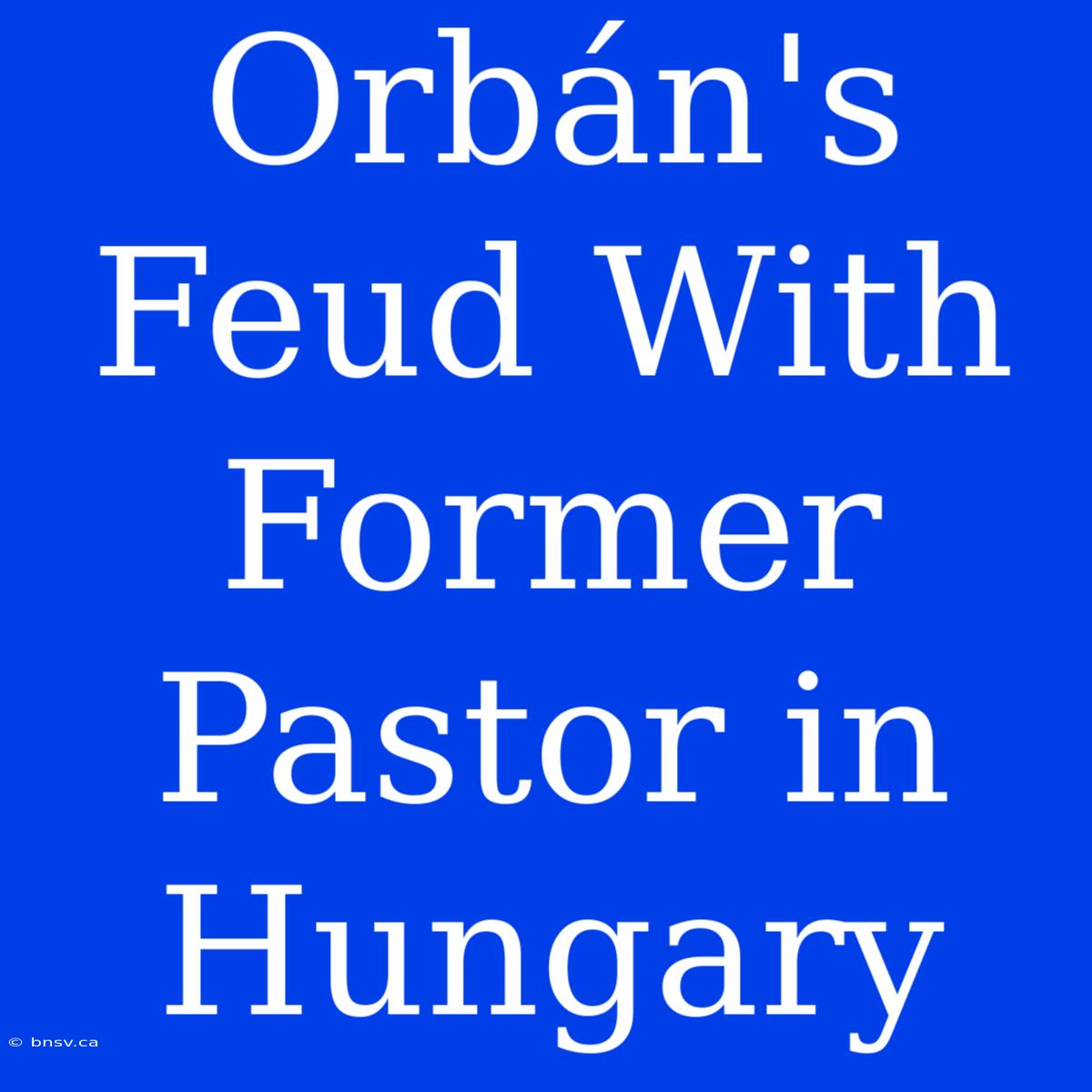 Orbán's Feud With Former Pastor In Hungary