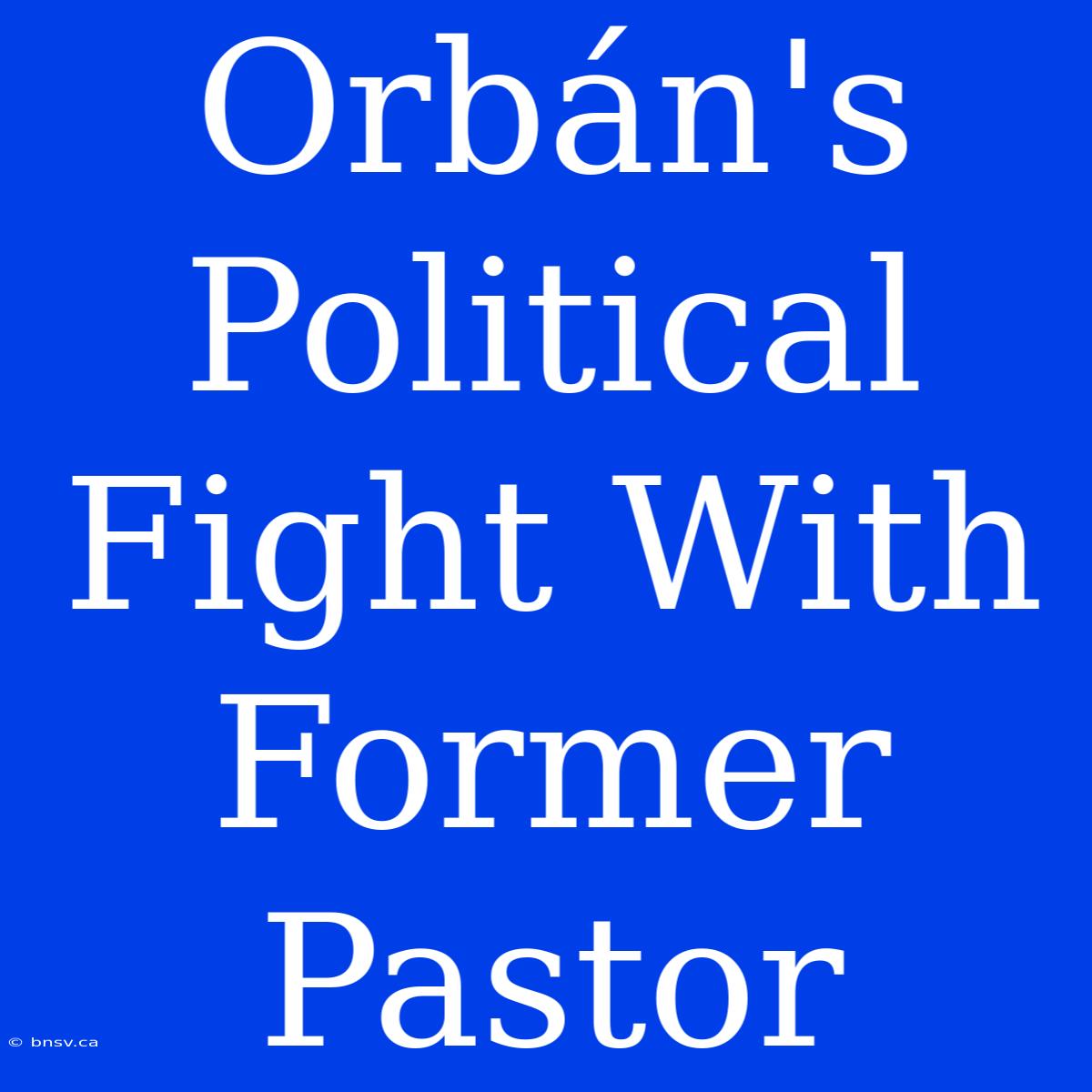 Orbán's Political Fight With Former Pastor