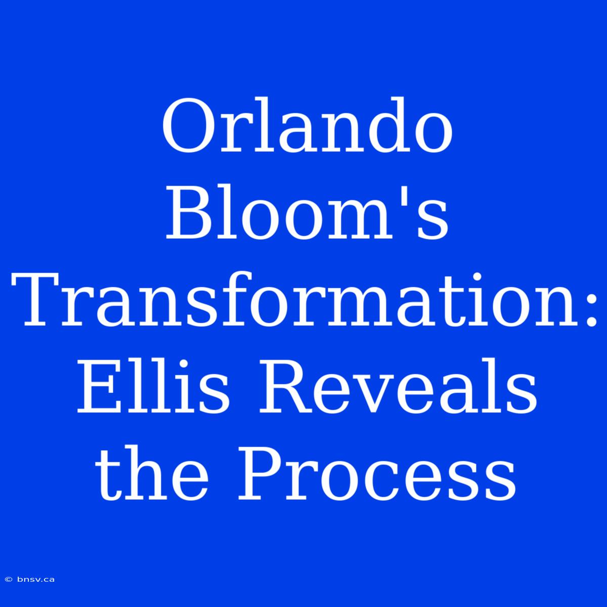 Orlando Bloom's Transformation:  Ellis Reveals The Process