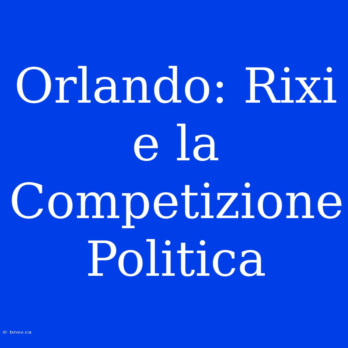 Orlando: Rixi E La Competizione Politica