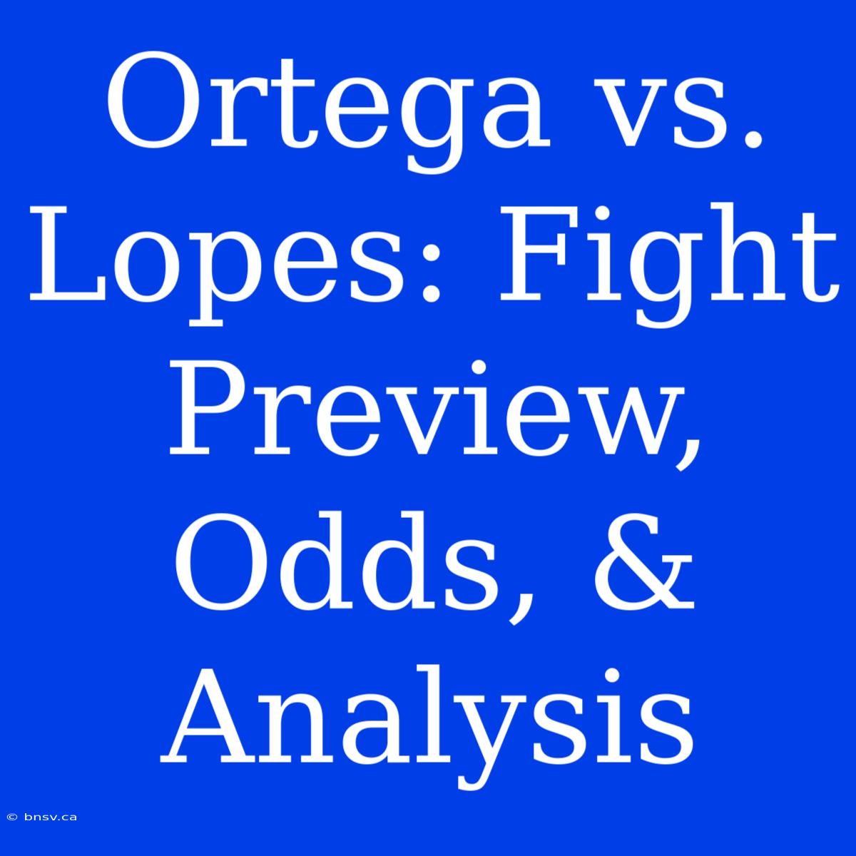 Ortega Vs. Lopes: Fight Preview, Odds, & Analysis