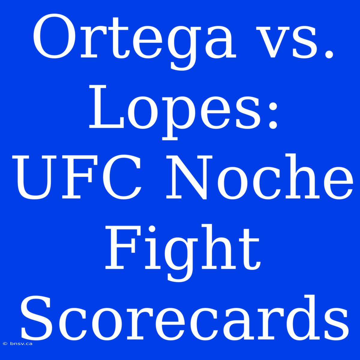 Ortega Vs. Lopes: UFC Noche Fight Scorecards