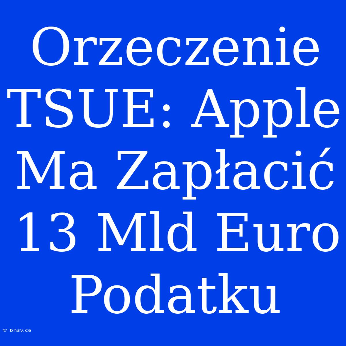 Orzeczenie TSUE: Apple Ma Zapłacić 13 Mld Euro Podatku