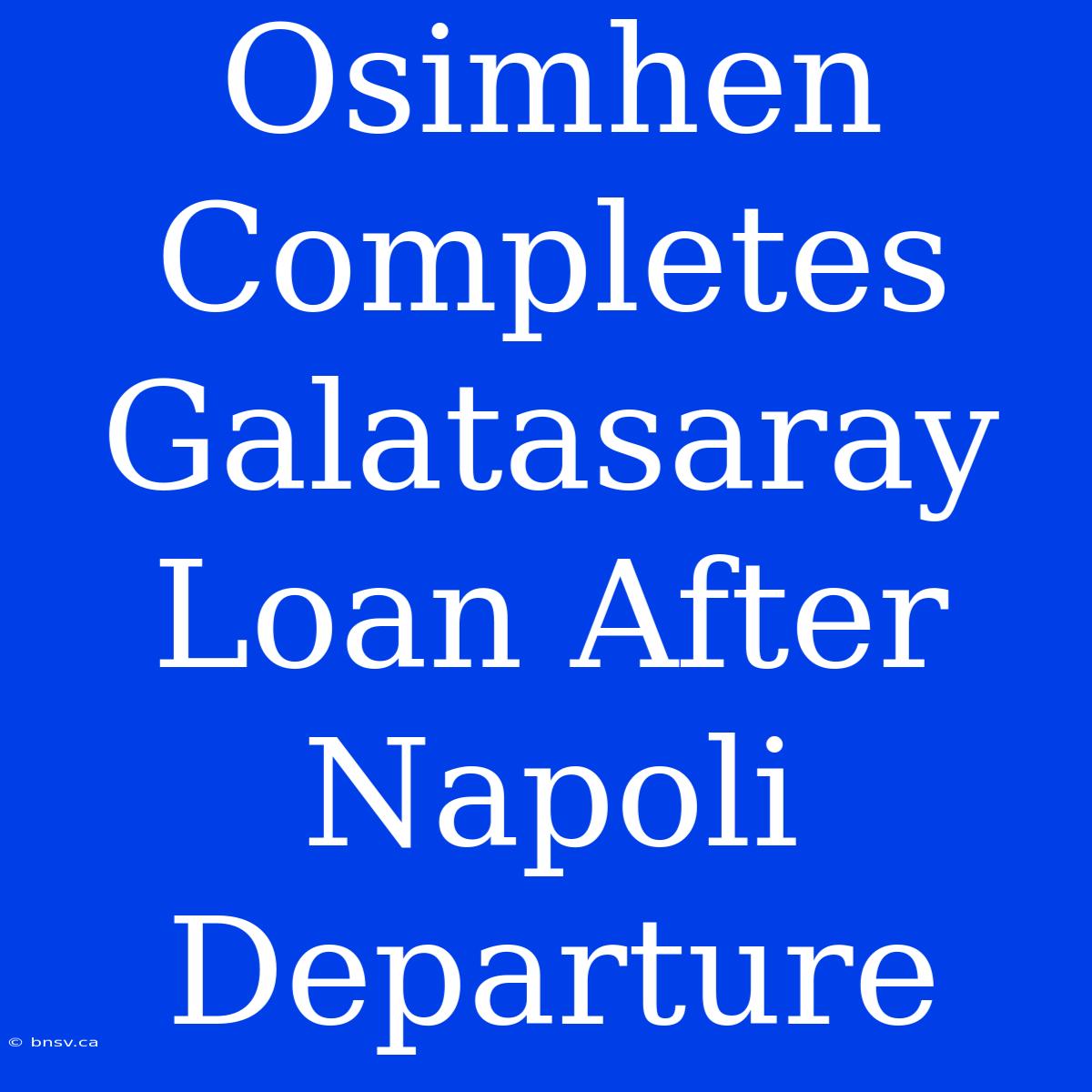 Osimhen Completes Galatasaray Loan After Napoli Departure