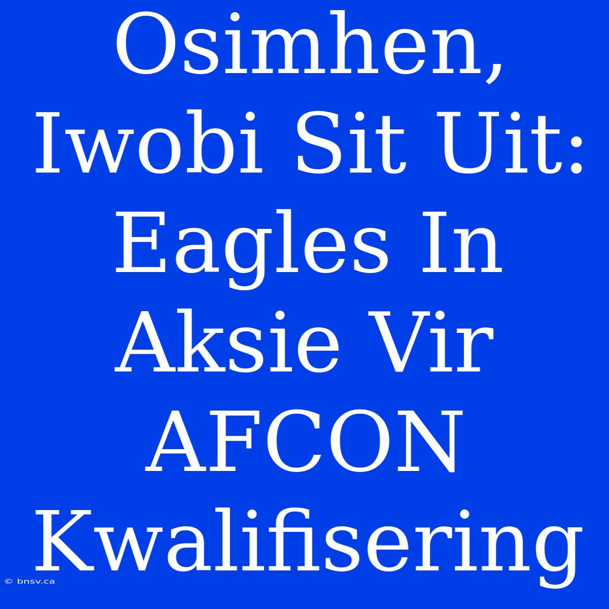 Osimhen, Iwobi Sit Uit: Eagles In Aksie Vir AFCON Kwalifisering