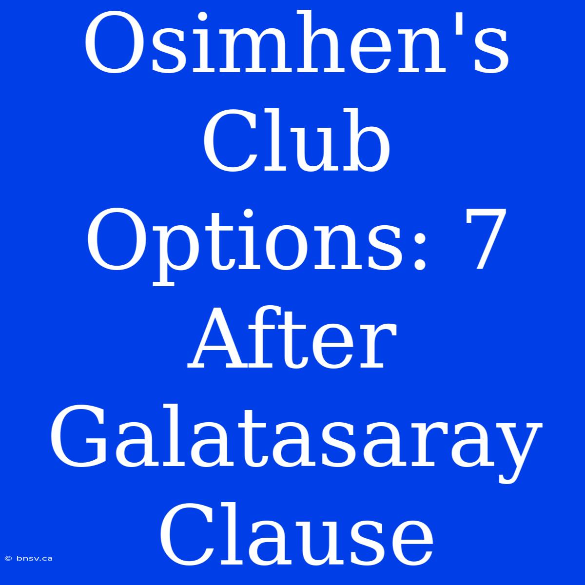 Osimhen's Club Options: 7 After Galatasaray Clause