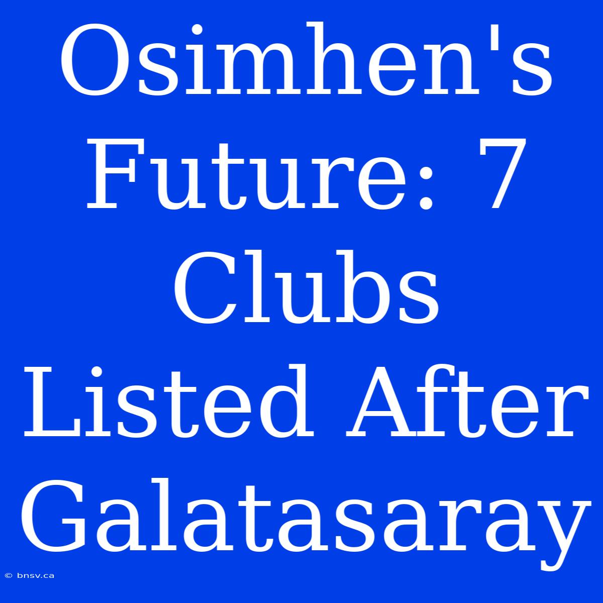 Osimhen's Future: 7 Clubs Listed After Galatasaray