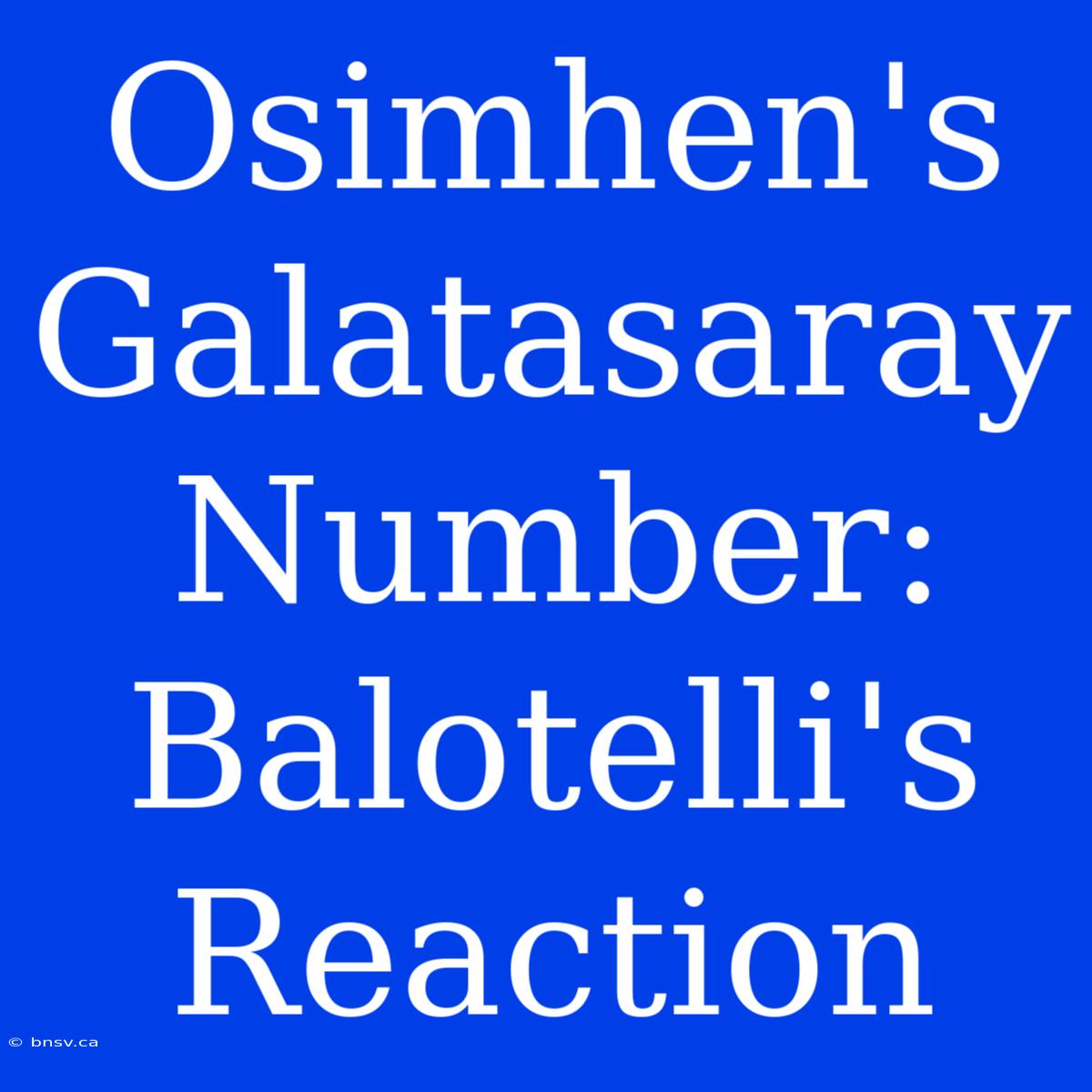 Osimhen's Galatasaray Number: Balotelli's Reaction