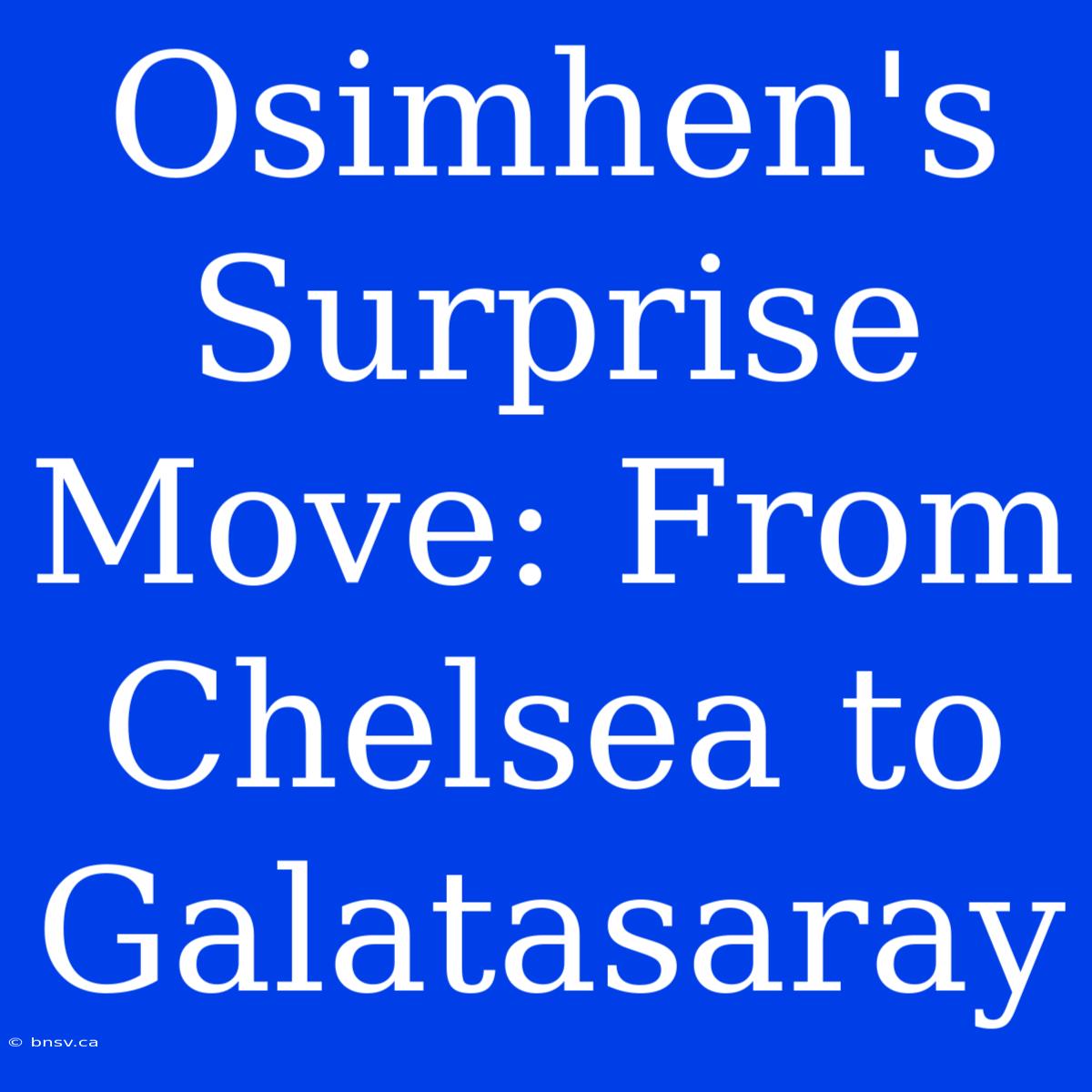 Osimhen's Surprise Move: From Chelsea To Galatasaray